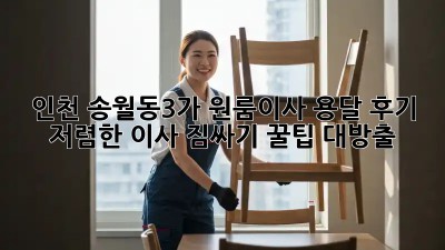 인천 송월동3가 원룸이사 용달 후기: 저렴한 이사, 짐싸기 꿀팁 대방출! ✨